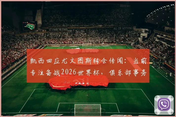 凯西回应尤文图斯转会传闻:当前专注备战2026世界杯,俱乐部事务稍后再议