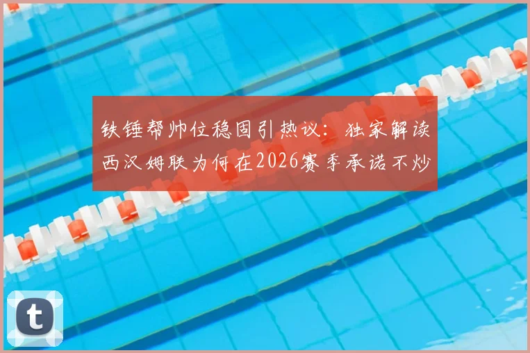 铁锤帮帅位稳固引热议:独家解读西汉姆联为何在2026赛季承诺不炒努诺主帅