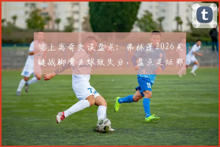 场上离奇失误盘点:弗林蓬2026关键战脚滑丢球致失分,盘点足坛那些令人瞠目的非受迫性失误