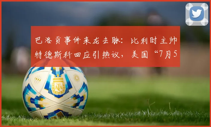 巴洛贡事件来龙去脉:比利时主帅特德斯科回应引热议,美国“7月5日愚人节”说法大揭秘