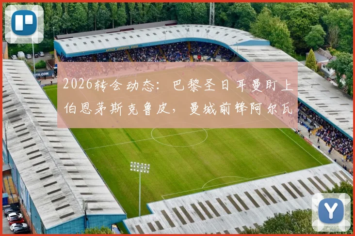 2026转会动态：巴黎圣日耳曼盯上伯恩茅斯克鲁皮，曼城前锋阿尔瓦雷斯暂无赴法打算