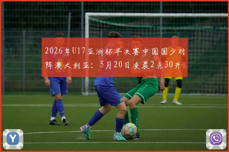 2026年U17亚洲杯半决赛中国国少对阵澳大利亚:5月20日凌晨2点30开球,直播渠道与赛前看点一览