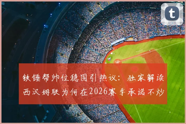 铁锤帮帅位稳固引热议：独家解读西汉姆联为何在2026赛季承诺不炒努诺主帅