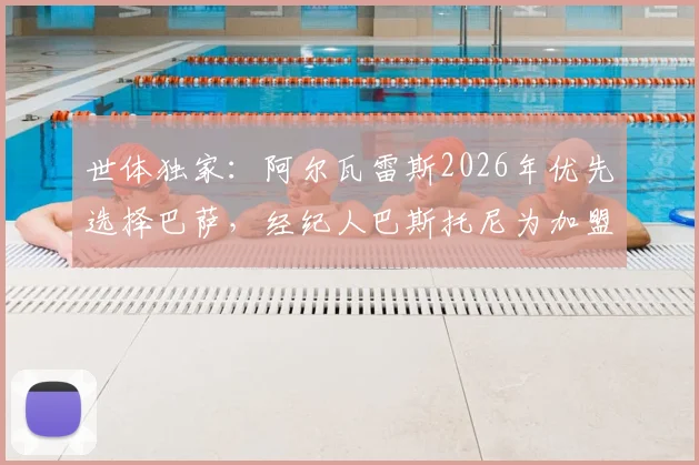 世体独家:阿尔瓦雷斯2026年优先选择巴萨,经纪人巴斯托尼为加盟或主动配合操作转会费
