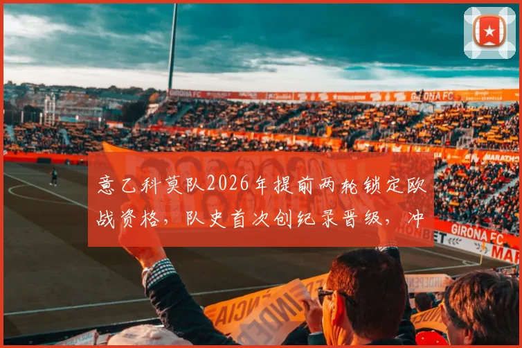 意乙科莫队2026年提前两轮锁定欧战资格,队史首次创纪录晋级,冲击欧冠名额前景分析