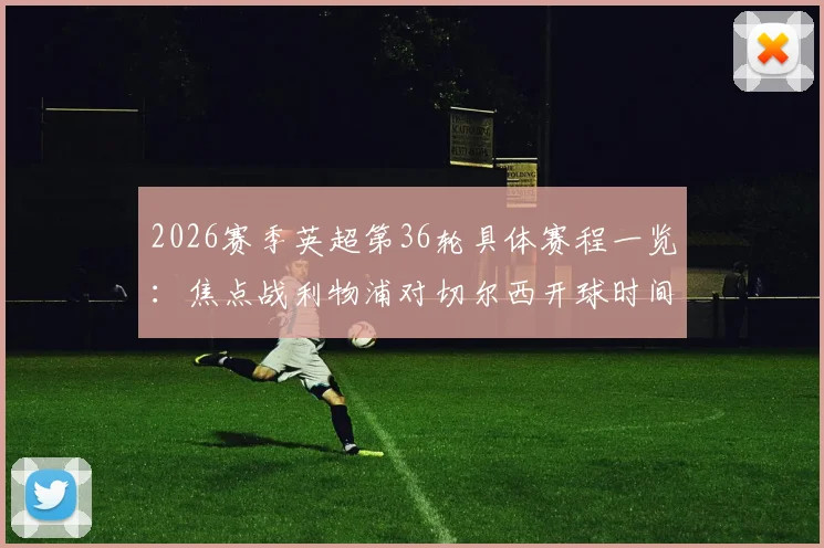 2026赛季英超第36轮具体赛程一览：焦点战利物浦对切尔西开球时间确认，电视直播平台详解