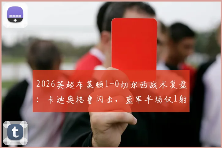 2026英超布莱顿1-0切尔西战术复盘：卡迪奥格鲁闪击，蓝军半场仅1射成因解析