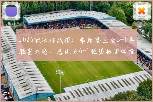 2026欧联杯战报：弗赖堡主场3-1再胜塞尔塔，总比分6-1强势挺进四强，完整赛事回顾与分析