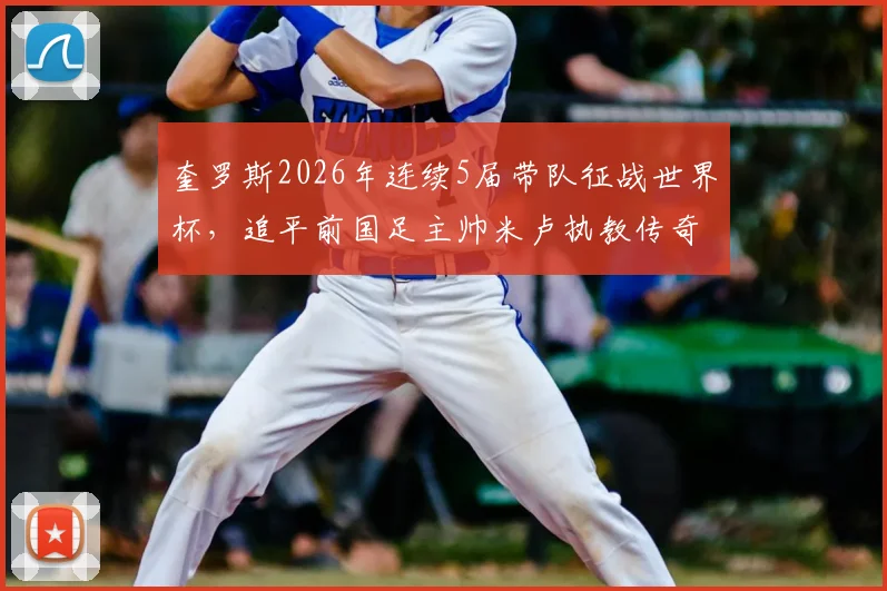 奎罗斯2026年连续5届带队征战世界杯，追平前国足主帅米卢执教传奇纪录全解析
