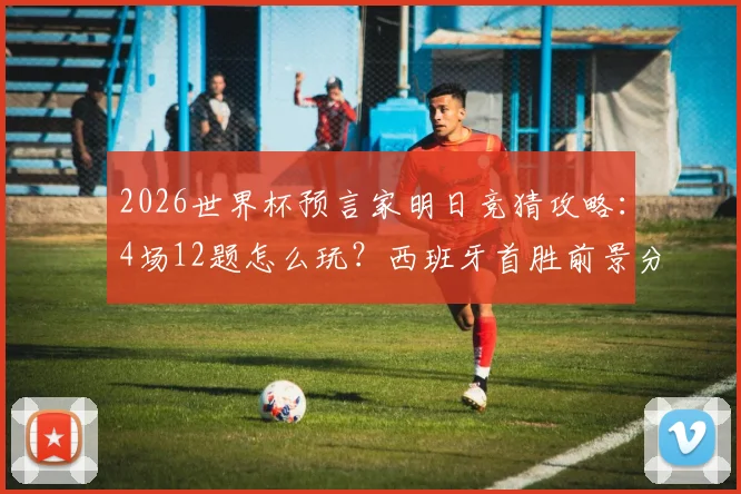 2026世界杯预言家明日竞猜攻略：4场12题怎么玩？西班牙首胜前景分析与参与指南
