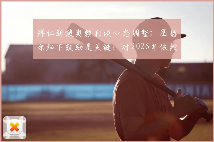 拜仁新援奥赖利谈心态调整：图赫尔私下鼓励是关键，对2026年依然信心高涨