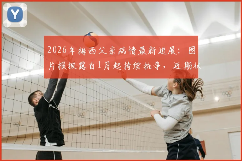 2026年梅西父亲病情最新进展:图片报披露自1月起持续抗争,近期状况引担忧