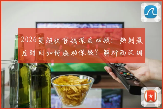 2026英超收官战深度回顾：热刺最后时刻如何成功保级？解析西汉姆联15年来首次降级全过程