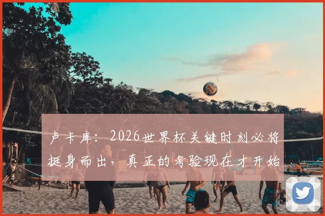 卢卡库：2026世界杯关键时刻必将挺身而出，真正的考验现在才开始